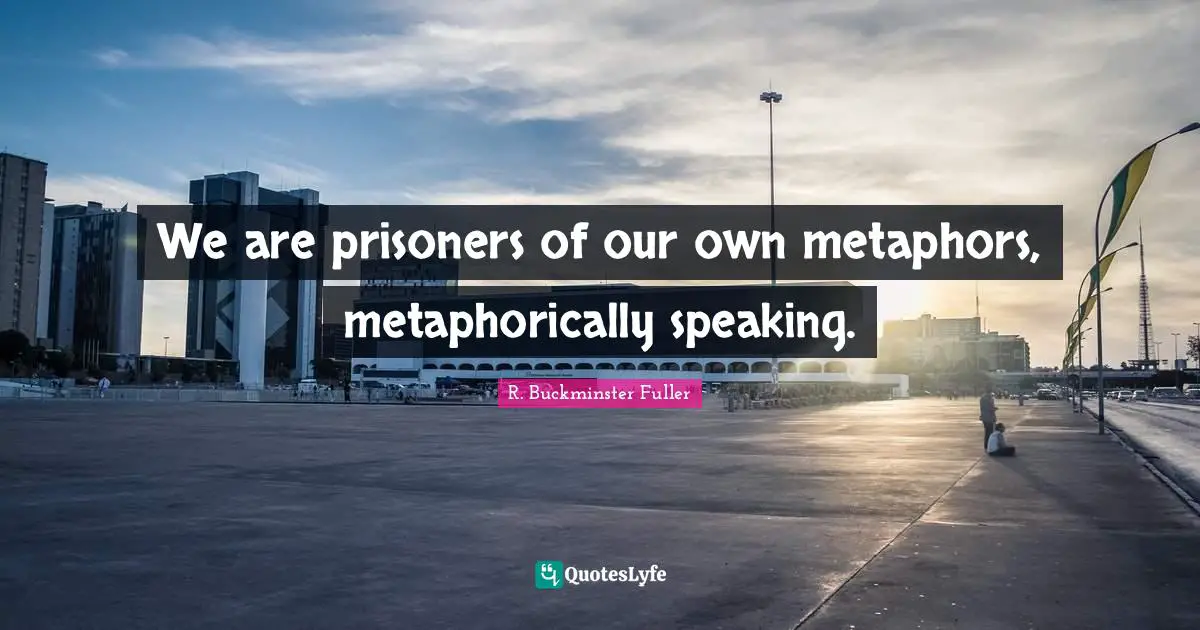 We are prisoners of our own metaphors, metaphorically speaking.