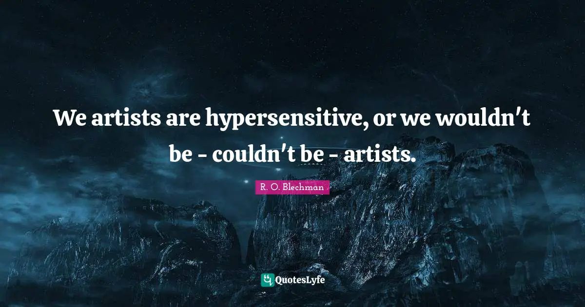 We artists are hypersensitive, or we wouldn't be - couldn't be - artists.