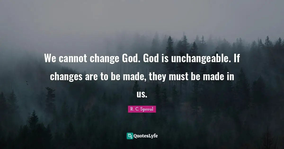 We cannot change God. God is unchangeable. If changes are to be made, they must be made in us.