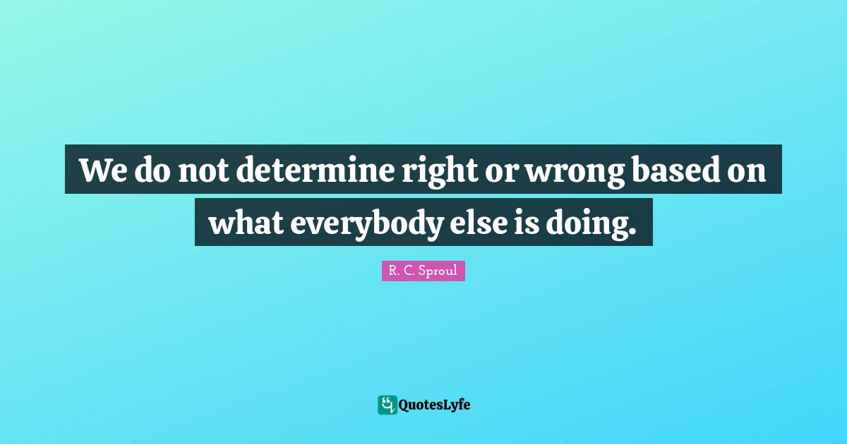 We do not determine right or wrong based on what everybody else is doing.