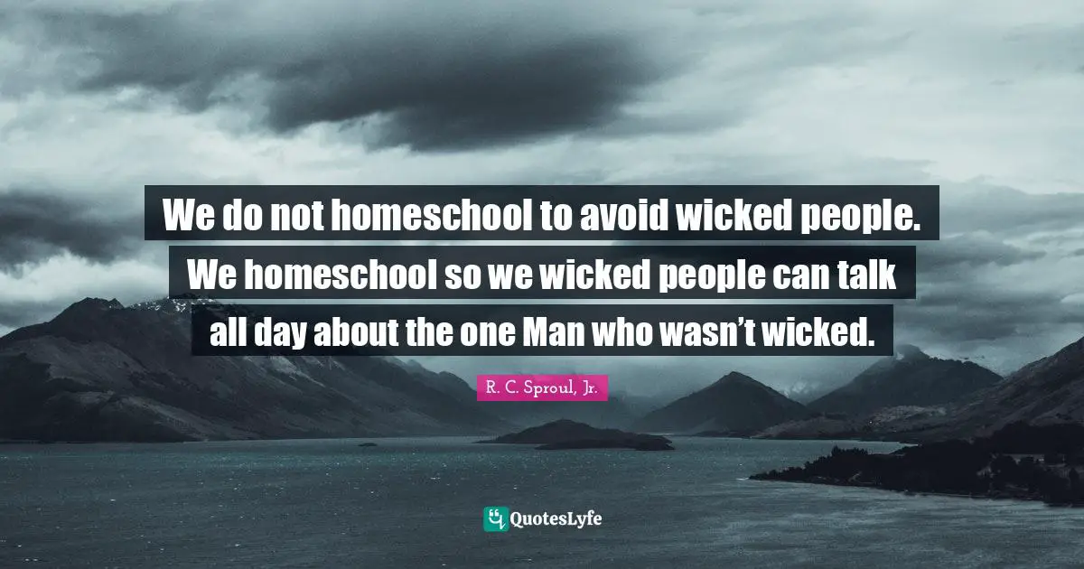R.C. Sproul Jr. Quotes: "We do not homeschool to avoid wicked people. We homeschool so we wicked people can talk all day about the one Man who wasn’t wicked."