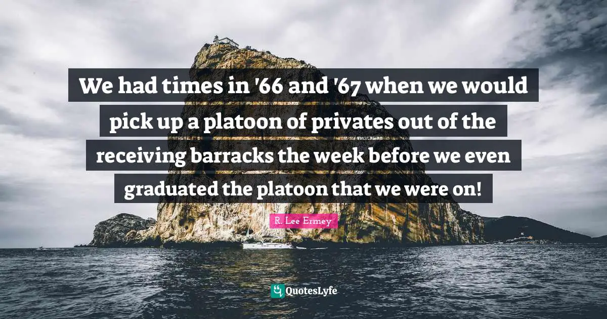 We had times in '66 and '67 when we would pick up a platoon of privates out of the receiving barracks the week before we even graduated the platoon that we were on!