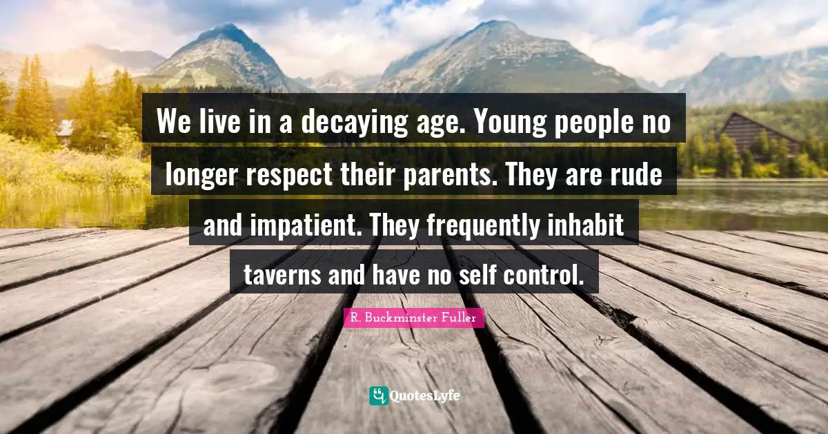 We live in a decaying age. Young people no longer respect their parents. They are rude and impatient. They frequently inhabit taverns and have no self control.