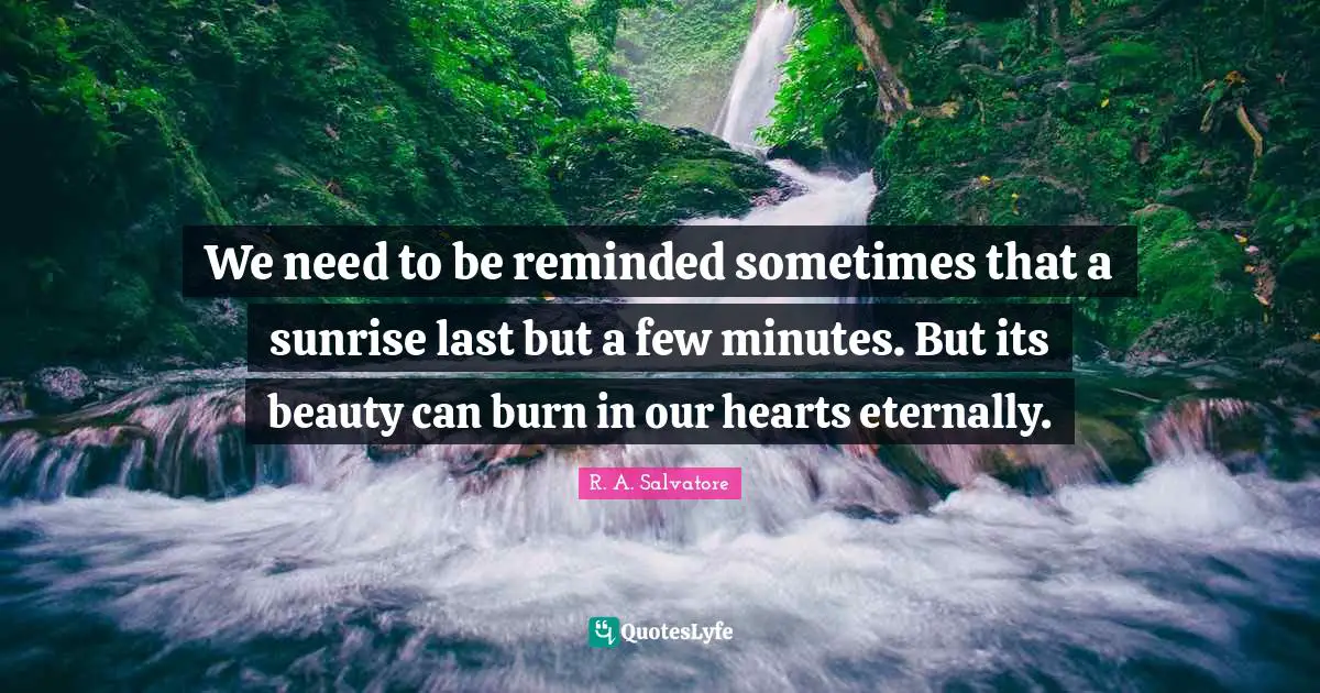 R. A. Salvatore Quotes: We need to be reminded sometimes that a sunrise last but a few minutes. But its beauty can burn in our hearts eternally.