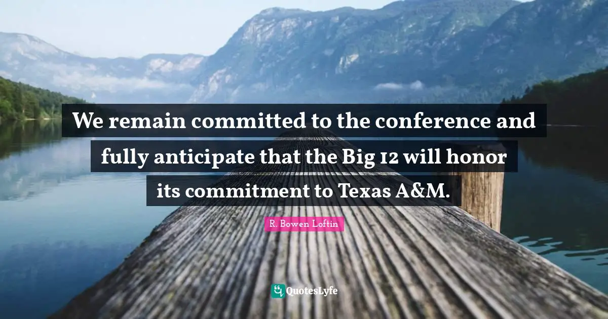 We remain committed to the conference and fully anticipate that the Big 12 will honor its commitment to Texas A&M.