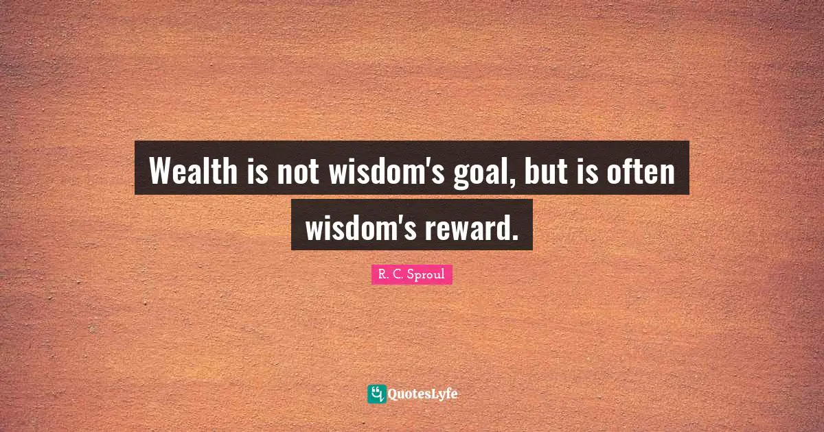 Wealth is not wisdom's goal, but is often wisdom's reward.