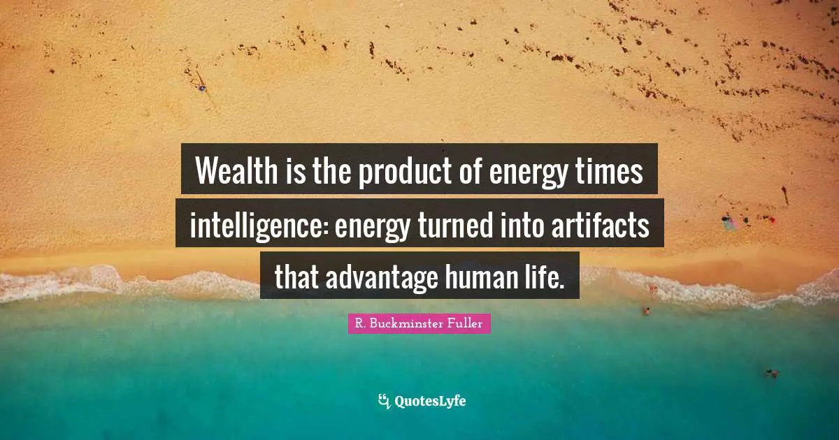 Artifacts Quotes: "Wealth is the product of energy times intelligence: energy turned into artifacts that advantage human life."