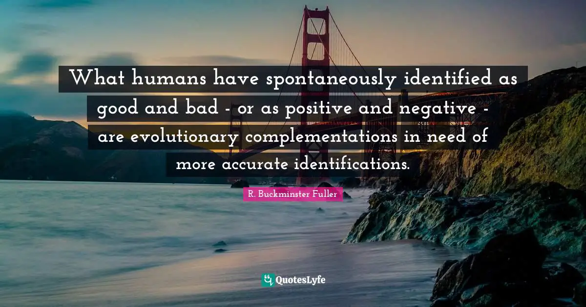 What humans have spontaneously identified as good and bad - or as positive and negative - are evolutionary complementations in need of more accurate identifications.