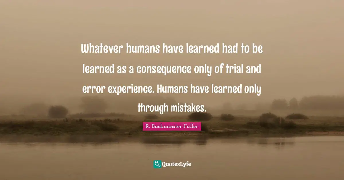 Whatever humans have learned had to be learned as a consequence only of trial and error experience. Humans have learned only through mistakes.