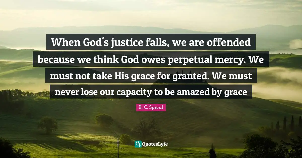 When God's justice falls, we are offended because we think God owes perpetual mercy. We must not take His grace for granted. We must never lose our capacity to be amazed by grace