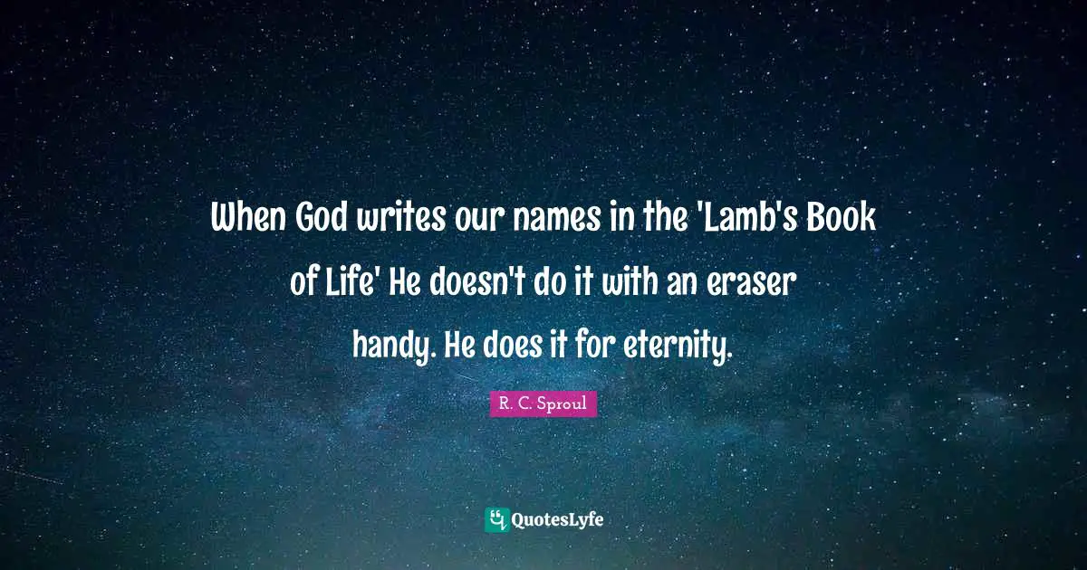 When God writes our names in the 'Lamb's Book of Life' He doesn't do it with an eraser handy. He does it for eternity.