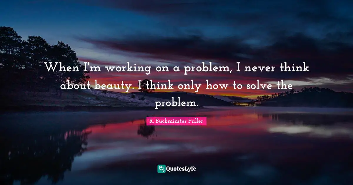 When I'm working on a problem, I never think about beauty. I think only how to solve the problem.