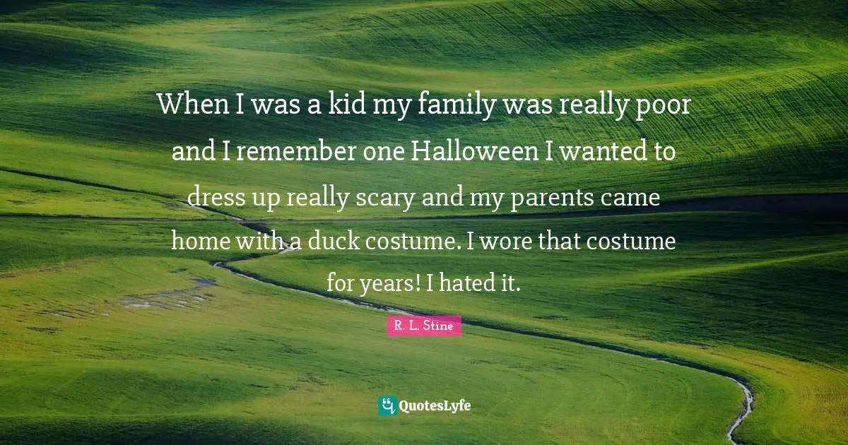 R.L. Stine Quotes: "When I was a kid my family was really poor and I remember one Halloween I wanted to dress up really scary and my parents came home with a duck costume. I wore that costume for years! I hated it."