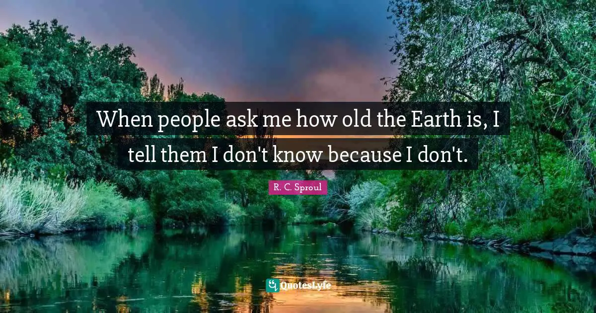 When people ask me how old the Earth is, I tell them I don't know because I don't.