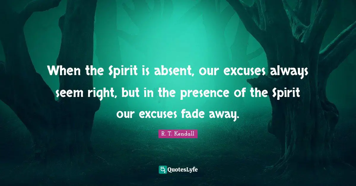 When the Spirit is absent, our excuses always seem right, but in the presence of the Spirit our excuses fade away.