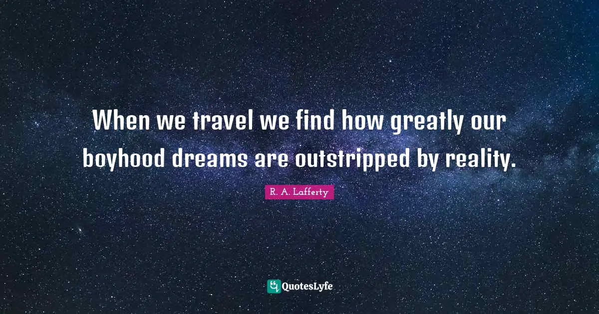 When we travel we find how greatly our boyhood dreams are outstripped by reality.