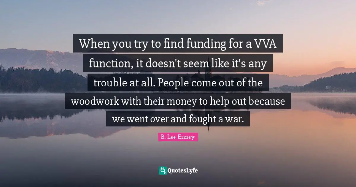 When you try to find funding for a VVA function, it doesn't seem like it's any trouble at all. People come out of the woodwork with their money to help out because we went over and fought a war.
