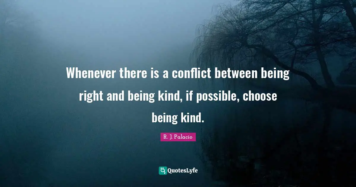 Whenever there is a conflict between being right and being kind, if possible, choose being kind.