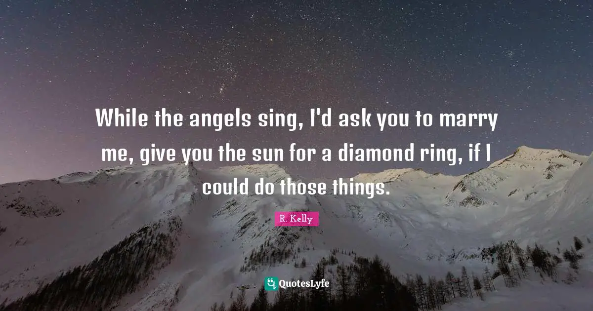 While the angels sing, I'd ask you to marry me, give you the sun for a diamond ring, if I could do those things.