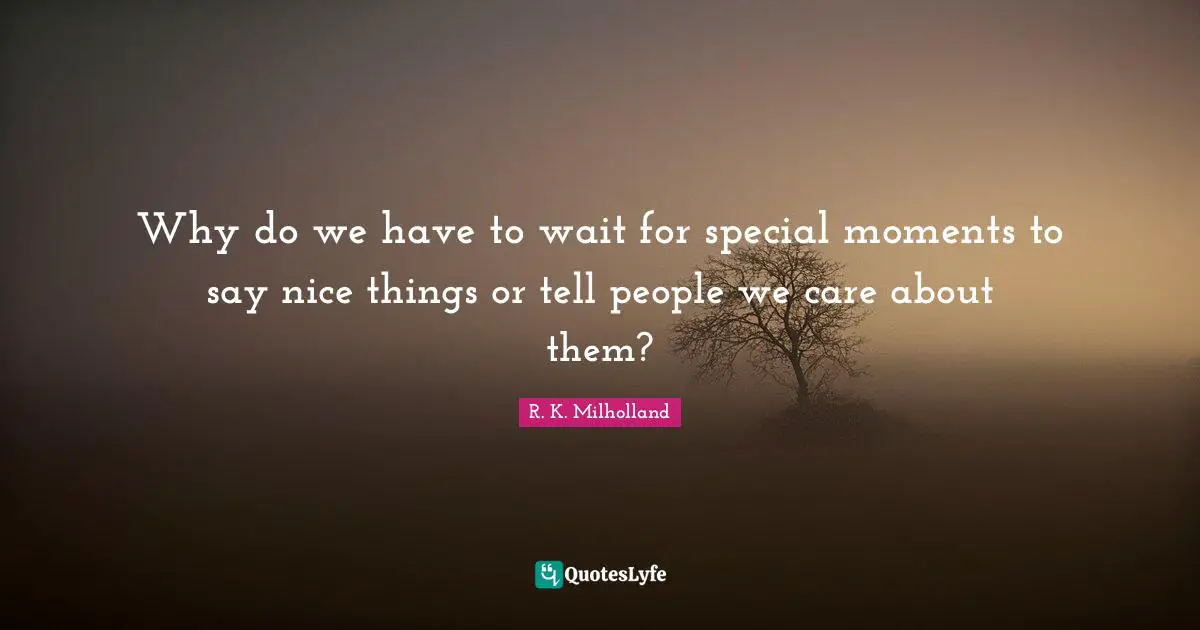 R. K. Milholland Quotes: "Why do we have to wait for special moments to say nice things or tell people we care about them?"