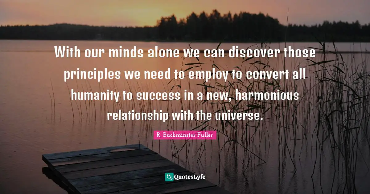 With our minds alone we can discover those principles we need to employ to convert all humanity to success in a new, harmonious relationship with the universe.