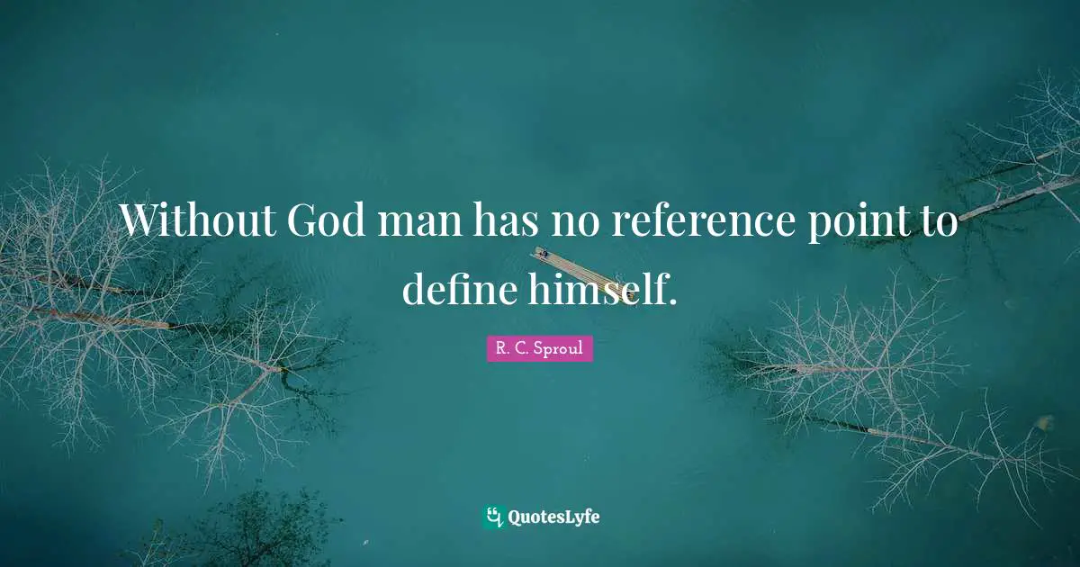 Without God man has no reference point to define himself.