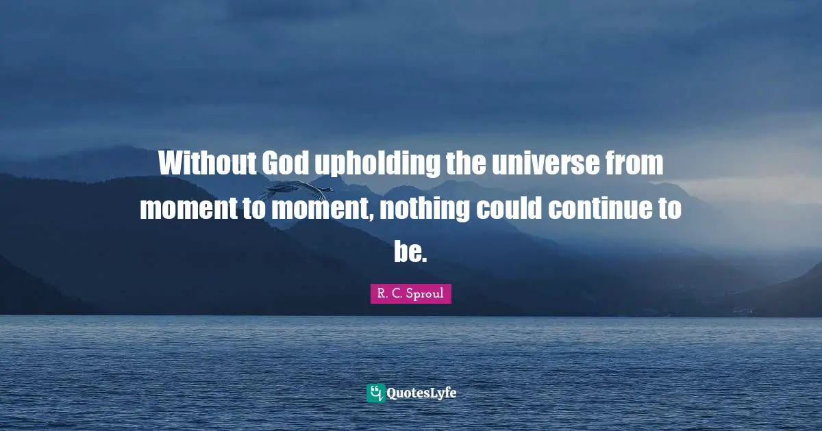 Without God upholding the universe from moment to moment, nothing could continue to be.