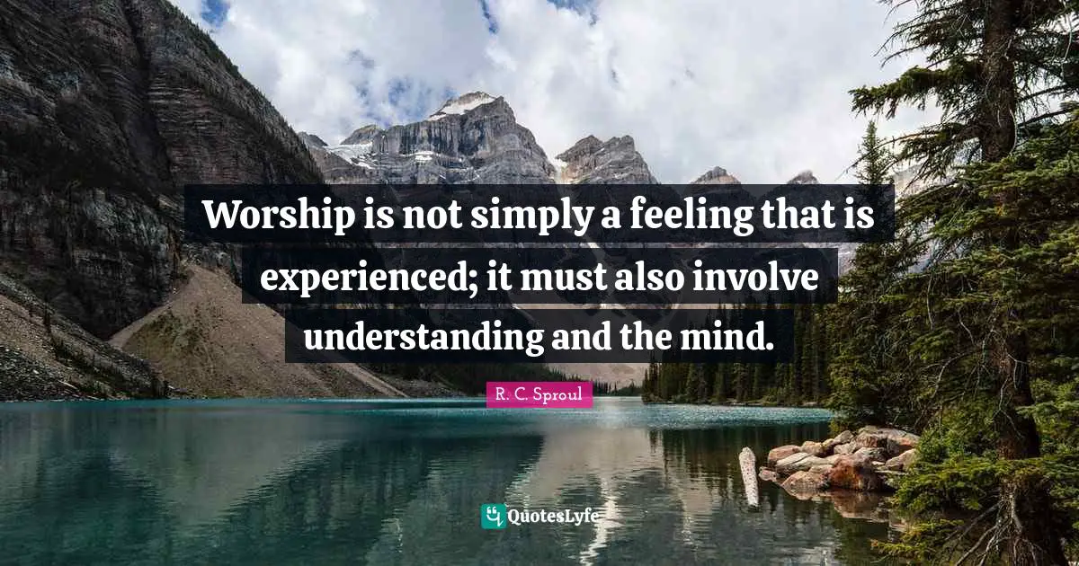 Worship is not simply a feeling that is experienced; it must also involve understanding and the mind.