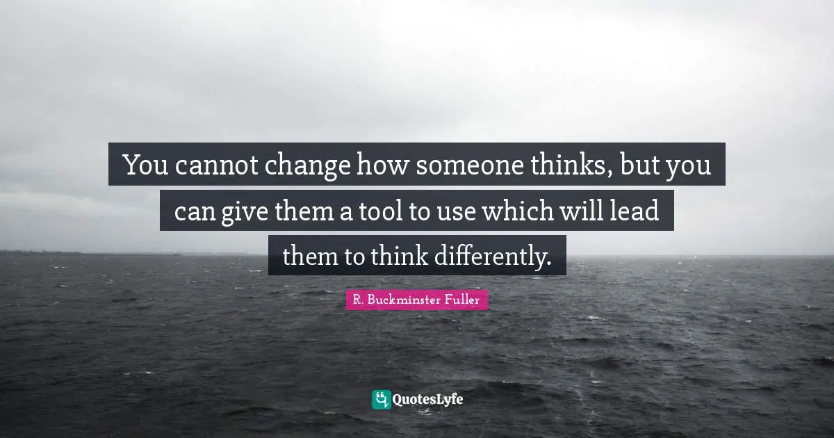 R. Buckminster Fuller Quotes: "You cannot change how someone thinks, but you can give them a tool to use which will lead them to think differently."