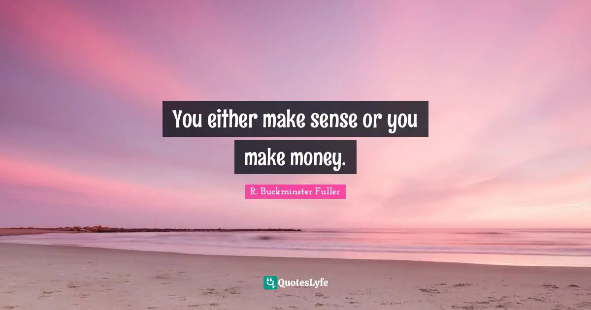 You either make sense or you make money.