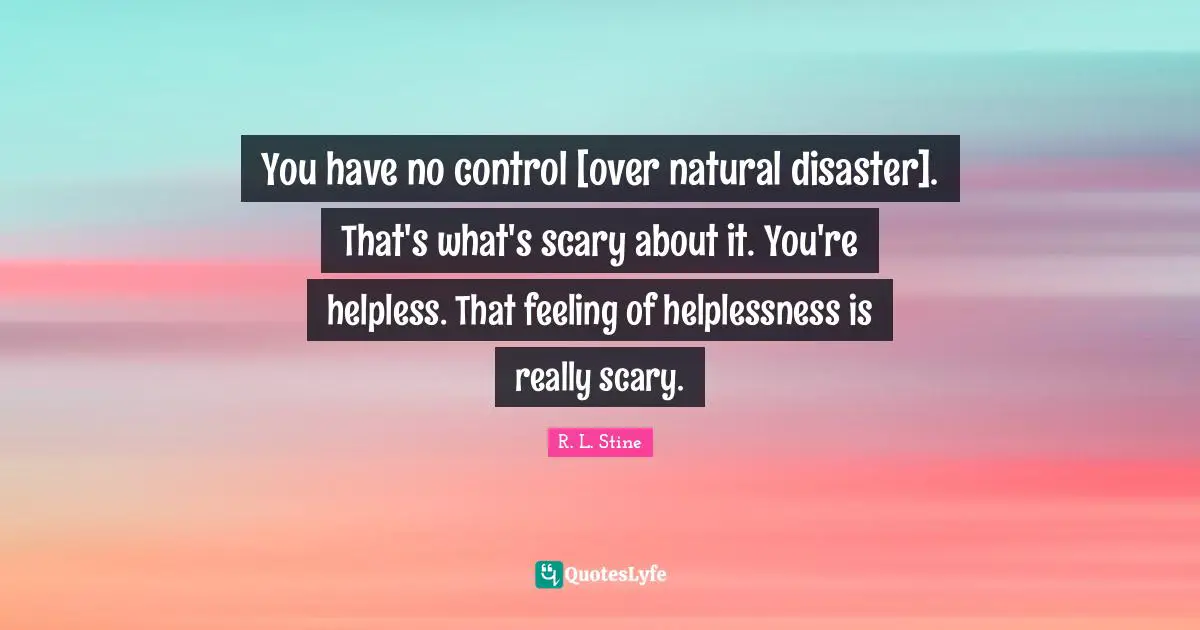 R.L. Stine Quotes: "You have no control [over natural disaster]. That's what's scary about it. You're helpless. That feeling of helplessness is really scary."