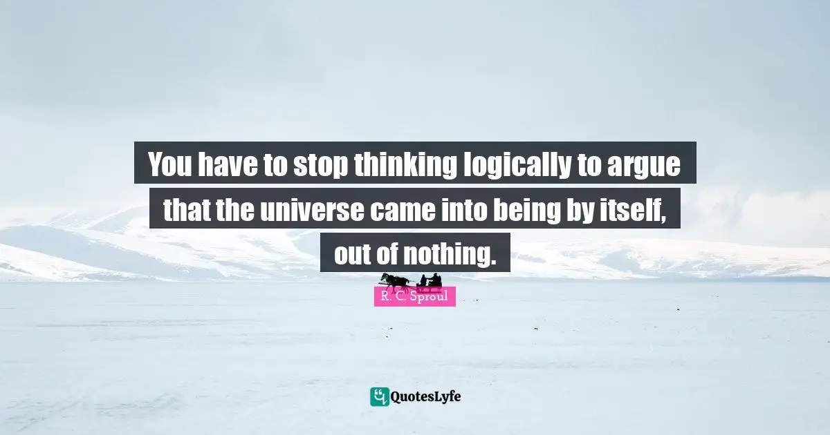 Arguing Quotes: "You have to stop thinking logically to argue that the universe came into being by itself, out of nothing."
