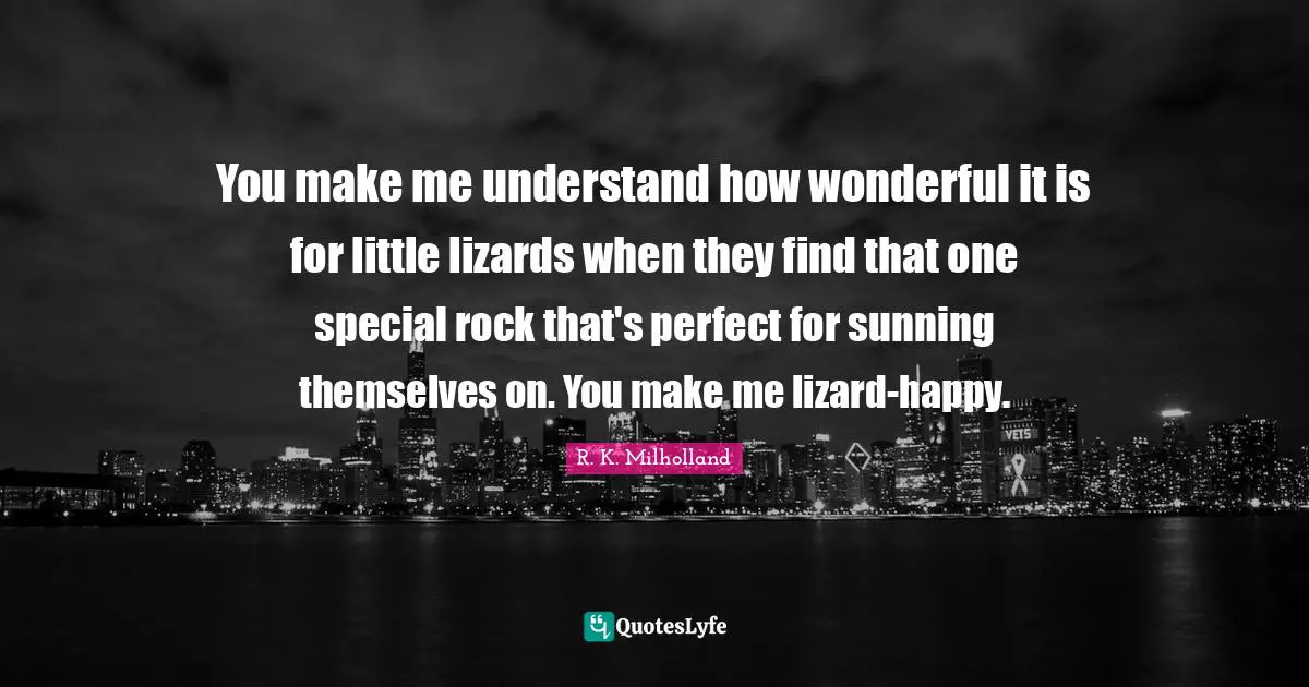R. K. Milholland Quotes: "You make me understand how wonderful it is for little lizards when they find that one special rock that's perfect for sunning themselves on. You make me lizard-happy."
