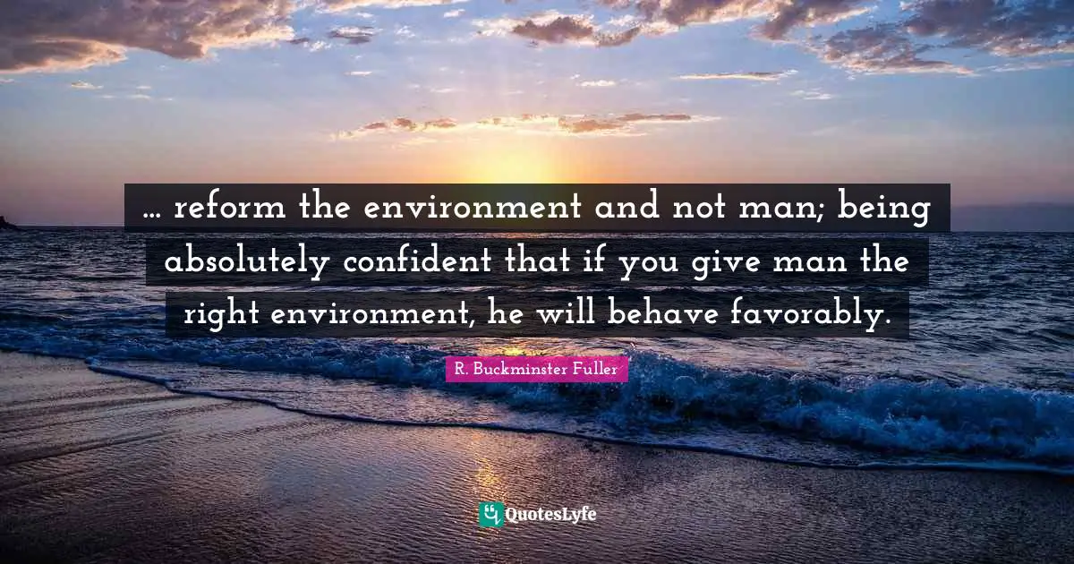 ... reform the environment and not man; being absolutely confident that if you give man the right environment, he will behave favorably.