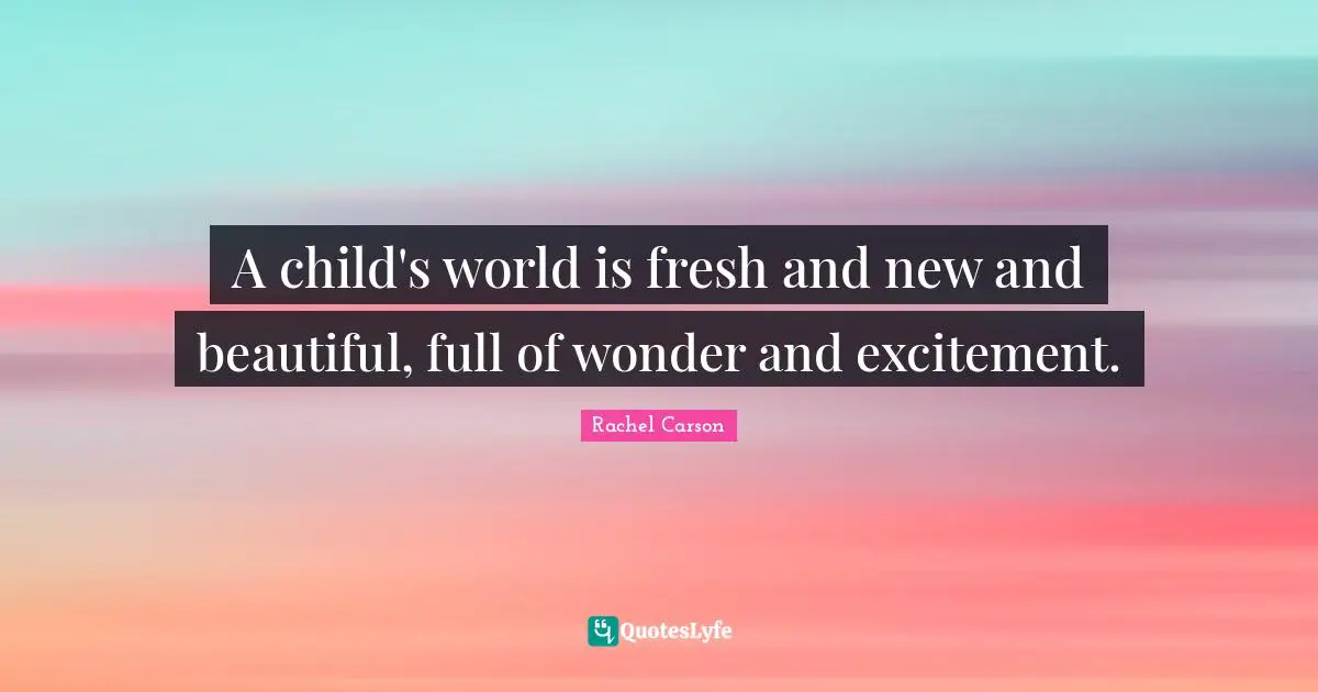 A child's world is fresh and new and beautiful, full of wonder and excitement.