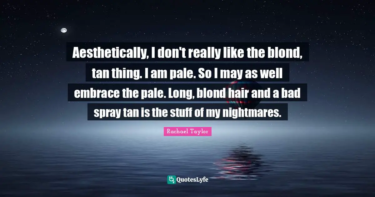 Aesthetically, I don't really like the blond, tan thing. I am pale. So I may as well embrace the pale. Long, blond hair and a bad spray tan is the stuff of my nightmares.