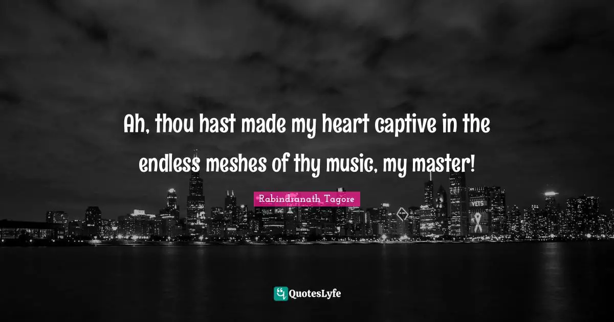 Ah, thou hast made my heart captive in the endless meshes of thy music, my master!