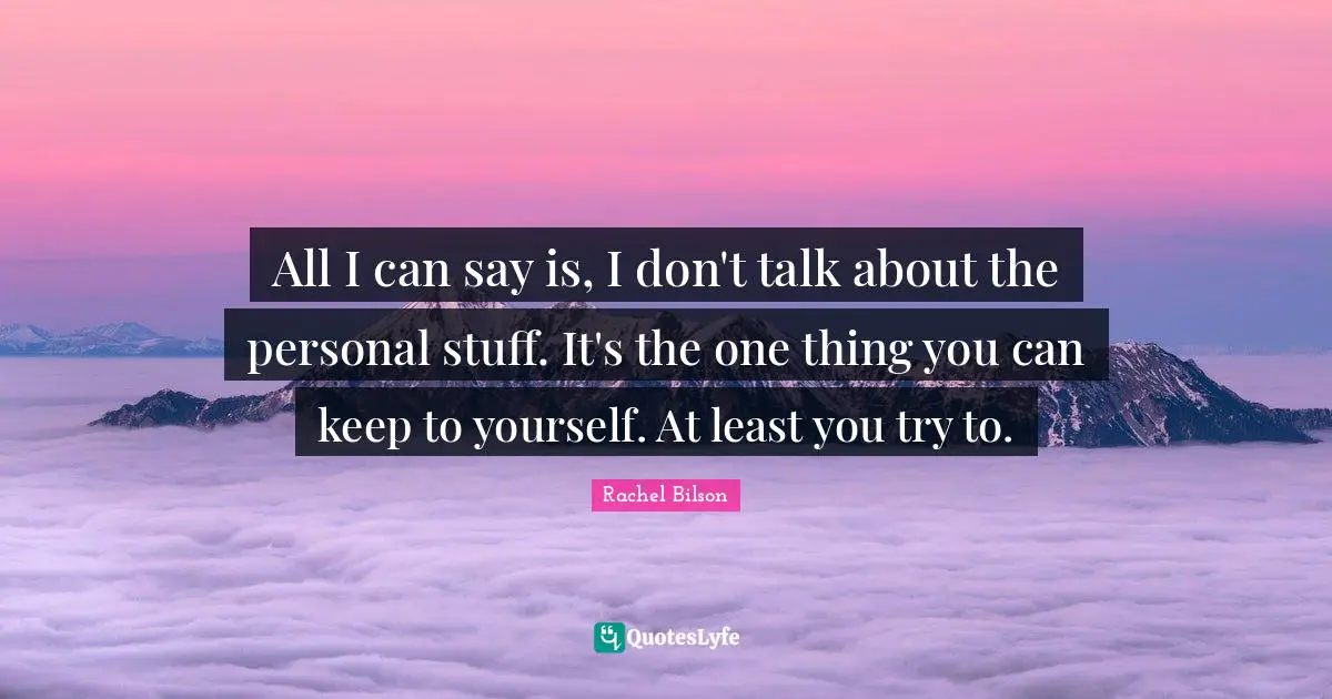 All I can say is, I don't talk about the personal stuff. It's the one thing you can keep to yourself. At least you try to.