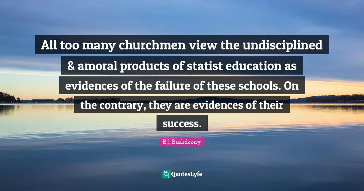 R.J. Rushdoony Quotes: "All too many churchmen view the undisciplined & amoral products of statist education as evidences of the failure of these schools. On the contrary, they are evidences of their success."