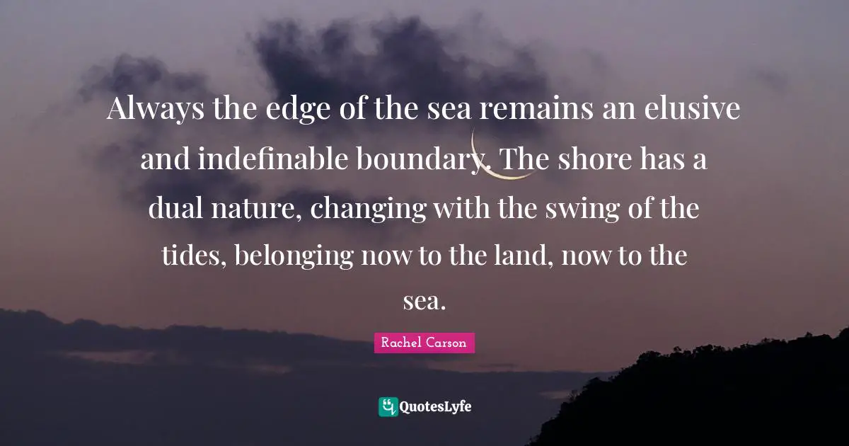 Always the edge of the sea remains an elusive and indefinable boundary. The shore has a dual nature, changing with the swing of the tides, belonging now to the land, now to the sea.