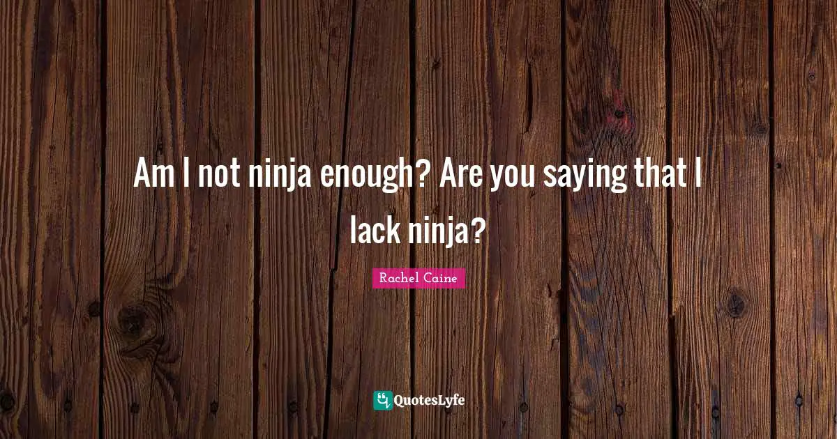 Am I not ninja enough? Are you saying that I lack ninja?