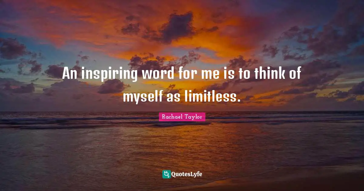 An inspiring word for me is to think of myself as limitless.