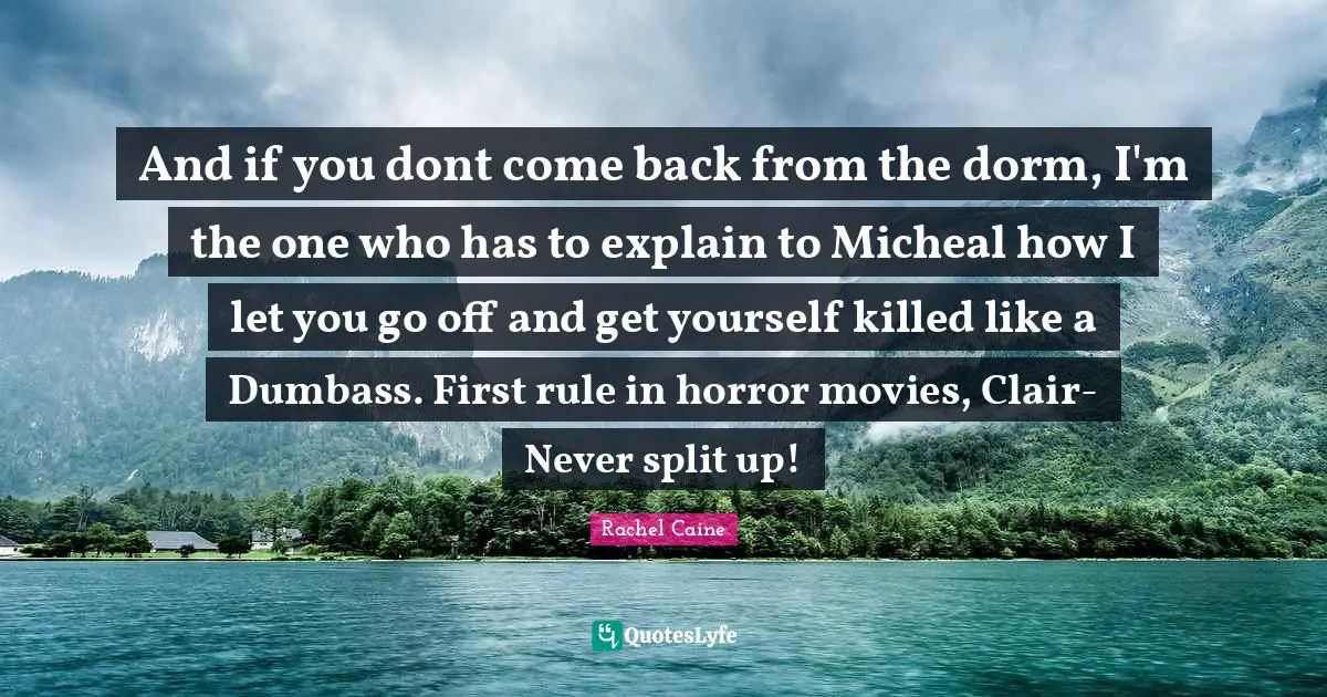And if you dont come back from the dorm, I'm the one who has to explain to Micheal how I let you go off and get yourself killed like a Dumbass. First rule in horror movies, Clair-Never split up!