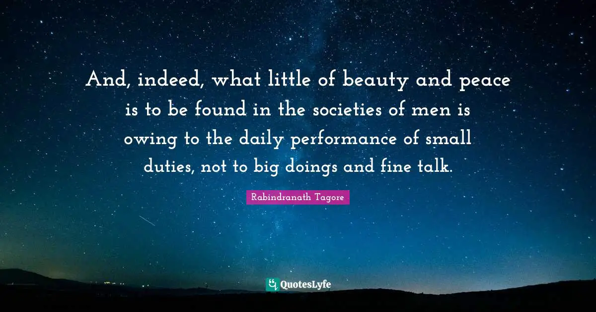Owing Quotes: "And, indeed, what little of beauty and peace is to be found in the societies of men is owing to the daily performance of small duties, not to big doings and fine talk."