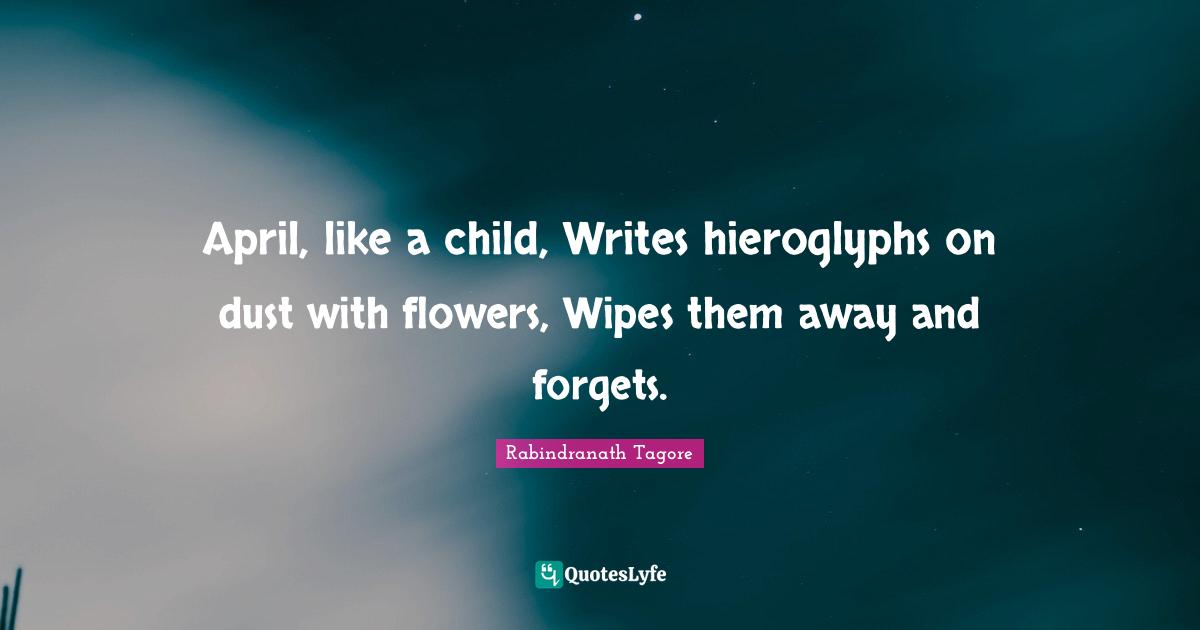 April, like a child, Writes hieroglyphs on dust with flowers, Wipes them away and forgets.