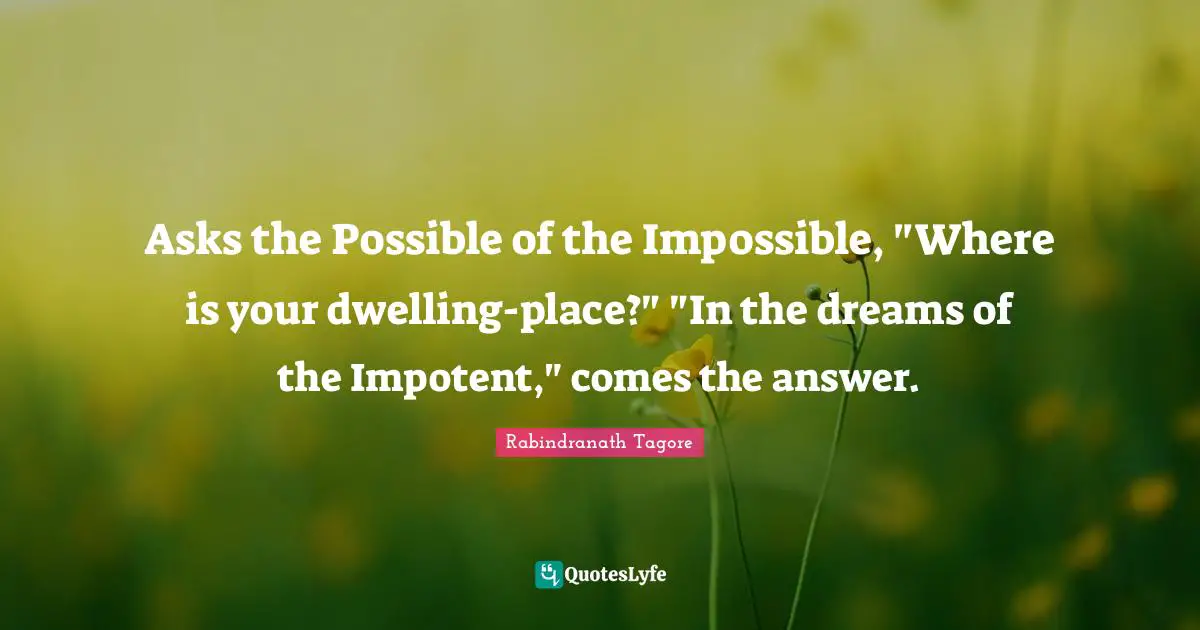 Dwelling Place Quotes: "Asks the Possible of the Impossible, "Where is your dwelling-place?" "In the dreams of the Impotent," comes the answer."