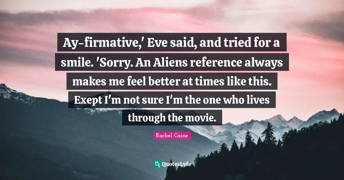 Ay-firmative,' Eve said, and tried for a smile. 'Sorry. An Aliens reference always makes me feel better at times like this. Exept I'm not sure I'm the one who lives through the movie.
