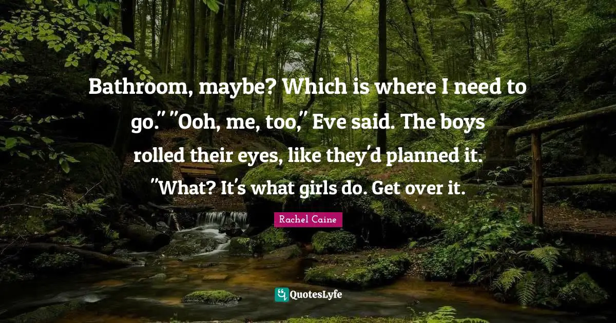 Bathroom, maybe? Which is where I need to go." "Ooh, me, too," Eve said. The boys rolled their eyes, like they'd planned it. "What? It's what girls do. Get over it.