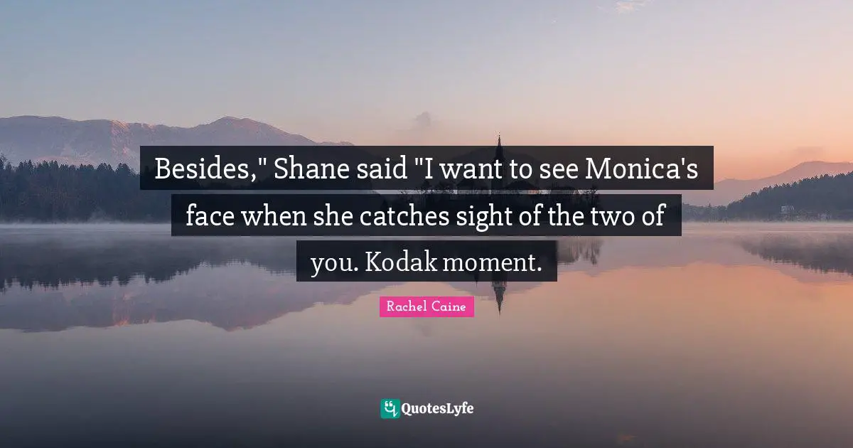 Besides," Shane said "I want to see Monica's face when she catches sight of the two of you. Kodak moment.