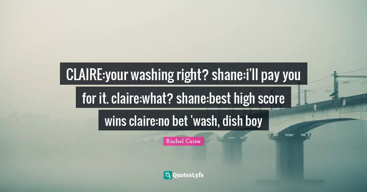 CLAIRE:your washing right? shane:i'll pay you for it. claire:what? shane:best high score wins claire:no bet 'wash, dish boy
